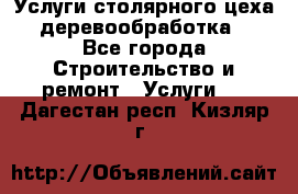 Услуги столярного цеха (деревообработка) - Все города Строительство и ремонт » Услуги   . Дагестан респ.,Кизляр г.